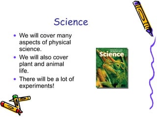 Science We will cover many aspects of physical science. We will also cover plant and animal life. There will be a lot of experiments! 