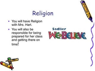 Religion You will have Religion with Mrs. Hart. You will also be responsible for being prepared for her class and getting there on time ! 