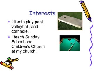 Interests I like to play pool, volleyball, and cornhole. I teach Sunday School and Children’s Church at my church. 