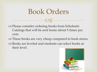 Please consider ordering books from Scholastic Catalogs that will be sent home about 5 times per year.  These books are very cheap compared to book stores. Books are leveled and students can select books at their level.  Book Orders 