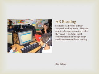 AR Reading Students read books at their assigned reading levels.  They are able to take quizzes on the books they read.  This helps build comprehension and helps keep students accountable for reading. Red Folder 