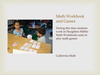 Math Workbook and Games During this time students work in Houghton Mifflin Math Workbooks and/or play math games. California Math 