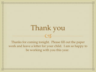 Thank you Thanks for coming tonight.  Please fill out the paper work and leave a letter for your child.  I am so happy to be working with you this year.  