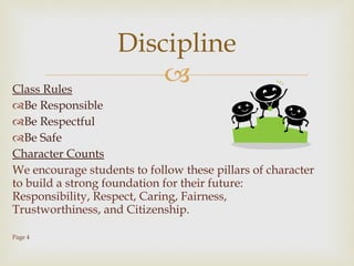 Class Rules Be Responsible Be Respectful Be Safe Character Counts We encourage students to follow these pillars of character to build a strong foundation for their future: Responsibility, Respect, Caring, Fairness, Trustworthiness, and Citizenship. Page 4 Discipline 