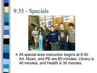 All special area instruction begins at 9:35.  Art, Music, and PE are 60 minutes, Library is 40 minutes, and Health is 30 minutes.  9:35 - Specials 