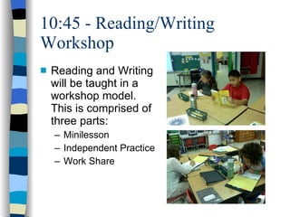 10:45 - Reading/Writing Workshop Reading and Writing will be taught in a workshop model.  This is comprised of three parts:  Minilesson Independent Practice Work Share 