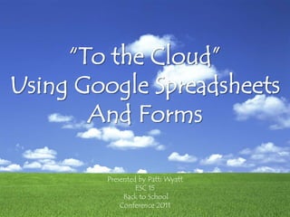 “To the Cloud” Using Google Spreadsheets And Forms Presented by Patti Wyatt ESC 15  Back to School  Conference 2011 