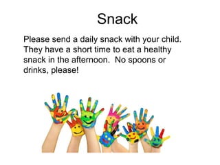 Snack
Please send a daily snack with your child.
They have a short time to eat a healthy
snack in the afternoon. No spoons or
drinks, please!
 