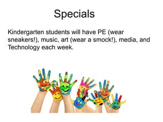 Specials
Kindergarten students will have PE (wear
sneakers!), music, art (wear a smock!), media, and
Technology each week.
 