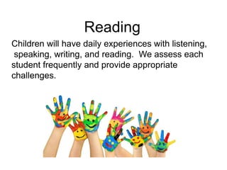 Reading
Children will have daily experiences with listening,
speaking, writing, and reading. We assess each
student frequently and provide appropriate
challenges.
 