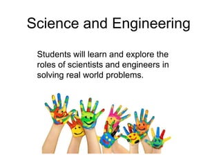 Science and Engineering
Students will learn and explore the
roles of scientists and engineers in
solving real world problems.
 