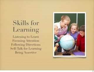 Skills for 
Learning 
Listening to Learn 
Focusing Attention 
Following Directions 
Self-Talk for Learning 
Being Assertive 
http://www.ewswa.org/wp-content/uploads/2011/02/Kids-in-Classroom.jpg 
8 
 