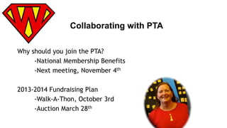 Collaborating with PTA 
Why should you join the PTA? 
-National Membership Benefits 
-Next meeting, November 4th 
2013-2014 Fundraising Plan 
-Walk-A-Thon, October 3rd 
-Auction March 28th 
 