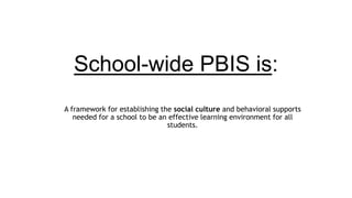 School-wide PBIS is: 
A framework for establishing the social culture and behavioral supports 
needed for a school to be an effective learning environment for all 
students. 
 