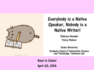 Everybody is a Native
Speaker, Nobody is a
Native Writer!
Mehrasa Alizadeh
Parisa Mehran
Osaka University
Graduate School of Information Science
and Technology, Takemura Lab
1
Back to School
April 23, 2016
 