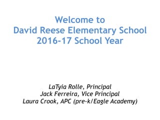 Welcome to  
David Reese Elementary School 
2016-17 School Year
LaTyia Rolle, Principal
Jack Ferreira, Vice Principal
Laura Crook, APC (pre-k/Eagle Academy)
 