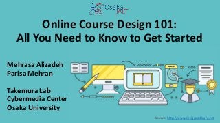 Online Course Design 101:
All You Need to Know to Get Started
Mehrasa Alizadeh
Parisa Mehran
Takemura Lab
Cybermedia Center
Osaka University
Source: http://www.designed2learn.net
 