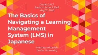 The Basics of
Navigating a Learning
Management
System (LMS) in
Japanese
Mehrasa Alizadeh
Osaka University
Osaka JALT
Back to School 2018
May 12, 2018
 