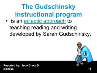 The Gudschinsky
        instructional program
 • is an eclectic approach to
   teaching reading and writing
   developed by Sarah Gudschinsky.




Reported by: Judy Grace D.
Mongcal                         13
 
