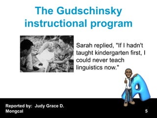 The Gudschinsky
        instructional program
                             Sarah replied, "If I hadn't
                             taught kindergarten first, I
                             could never teach
                             linguistics now."




Reported by: Judy Grace D.
Mongcal                                                 5
 