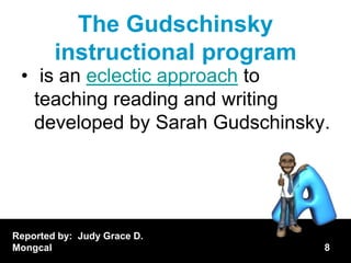 The Gudschinsky
        instructional program
 • is an eclectic approach to
   teaching reading and writing
   developed by Sarah Gudschinsky.




Reported by: Judy Grace D.
Mongcal                          8
 