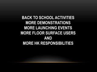BACK TO SCHOOL ACTIVITIES
MORE DEMONSTRATIONS
MORE LAUNCHING EVENTS
MORE FLOOR SURFACE USERS
AND
MORE HK RESPONSIBILITIES
 
