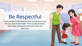 Be Respectful
Treat everyone with kindness and consideration, just
like you want to be treated. This includes teachers,
classmates, and anyone else who enters our
classroom.
.
 