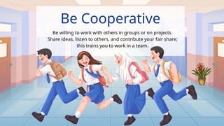 Be Cooperative
Be willing to work with others in groups or on projects.
Share ideas, listen to others, and contribute your fair share;
this trains you to work in a team.
.
 