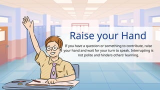 Raise your Hand
If you have a question or something to contribute, raise
your hand and wait for your turn to speak. Interrupting is
not polite and hinders others' learning.
.
 