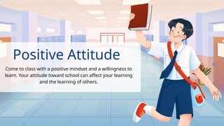 Positive Attitude
Come to class with a positive mindset and a willingness to
learn. Your attitude toward school can affect your learning
and the learning of others.
.
 