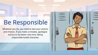 Be Responsible
Whatever you do, you need to own your actions
and choices. If you make a mistake, apologize
and try to do better next time. Being
responsible builds character.
.
 