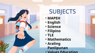 SUBJECTS
• MAPEH
• English
• Science
• Filipino
• TLE
• Mathematics
• Araling
Panlipunan
 