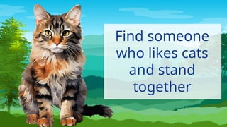 Find someone
who likes cats
and stand
together
 