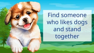 Find someone
who likes dogs
and stand
together
 