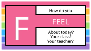 How do you
About today?
Your class?
Your teacher?
FEEL
F
 