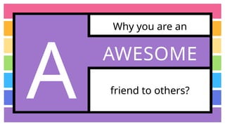 Why you are an
friend to others?
A AWESOME
 