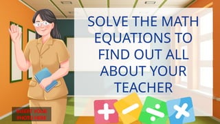 INSERT YOUR
PHOTO HERE
SOLVE THE MATH
EQUATIONS TO
FIND OUT ALL
ABOUT YOUR
TEACHER
 