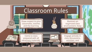 Classroom Rules
Show respect to your
classmates, teacher,
and the learning
environment.
Come to class
prepared with all
necessary materials,
such as books and
notes.
Maintain an
organized class
environment. Keep
your desk and area
tidy.
Engage actively in
class discussions,
activities, and
assignments.
 