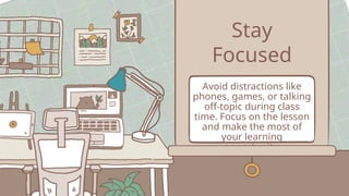 Stay
Focused
Avoid distractions like
phones, games, or talking
off-topic during class
time. Focus on the lesson
and make the most of
your learning
opportunity.
 