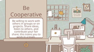 Be
Cooperative
Be willing to work with
others in groups or on
projects. Share ideas,
listen to others, and
contribute your fair
share; this trains you to
work in a team.
 