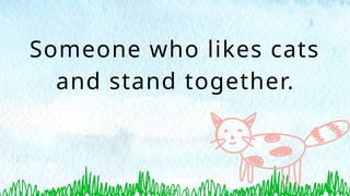 Someone who likes cats
and stand together.
 