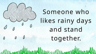 Someone who
likes rainy days
and stand
together.
 