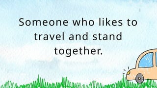 Someone who likes to
travel and stand
together.
 