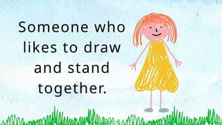 Someone who
likes to draw
and stand
together.
 