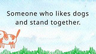 Someone who likes dogs
and stand together.
 