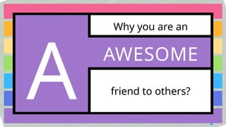Why you are an
friend to others?
A AWESOME
 