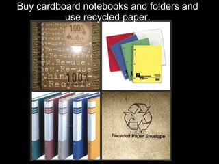 Buy cardboard notebooks and folders and use recycled paper. 