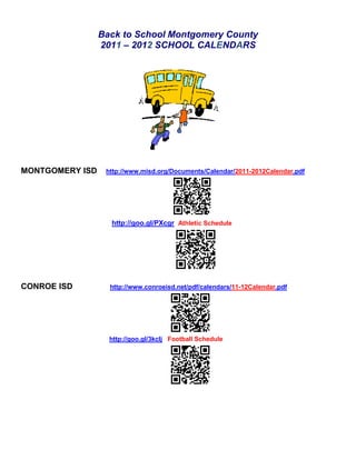 Back to School Montgomery County<br />2011 – 2012 SCHOOL CALENDARS<br />MONTGOMERY ISD     http://www.misd.org/Documents/Calendar/2011-2012Calendar.pdf <br />                                                                                    <br />                                                   http://goo.gl/PXcgr  Athletic Schedule<br />                                               <br />                                                <br />CONROE ISD                     http://www.conroeisd.net/pdf/calendars/11-12Calendar.pdf<br />                                                             http://goo.gl/3kclj   Football Schedule<br />WILLIS ISD                        http://www.willisisd.org/Portals/0/docs/admin/2011-2012Calendar.pdf<br />                                                             http://goo.gl/dgP50 Football Schedule<br />MAGNOLIA ISD              http://goo.gl/kpYk7  2011-2012 Calendar<br />    <br />                                                           http://goo.gl/DaPVK  Football Schedule<br />