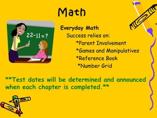 Math
                 Everyday Math
                   Success relies on:
                       *Parent Involvement
                       *Games and Manipulatives
                       *Reference Book
                        *Number Grid

**Test dates will be determined and announced
when each chapter is completed.**
 