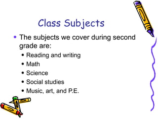Class Subjects The subjects we cover during second grade are: Reading and writing Math Science Social studies Music, art, and P.E. 